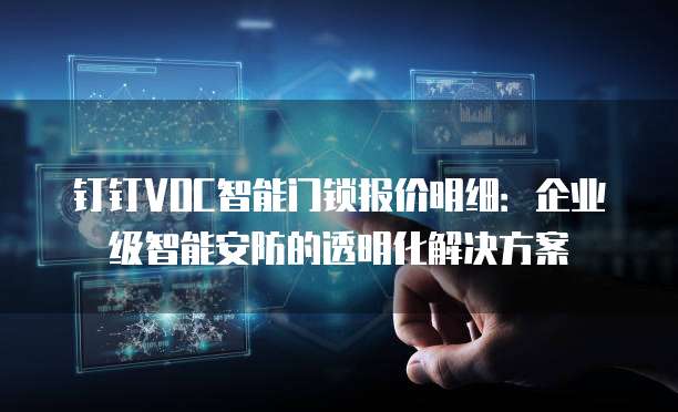 钉钉VOC智能门锁报价明细：企业级智能安防的透明化解决方案