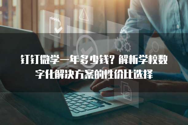 钉钉微学一年多少钱?解析学校数字化解决方案的性价比选择