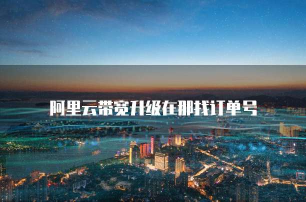阿里云带宽升级在那找订单号