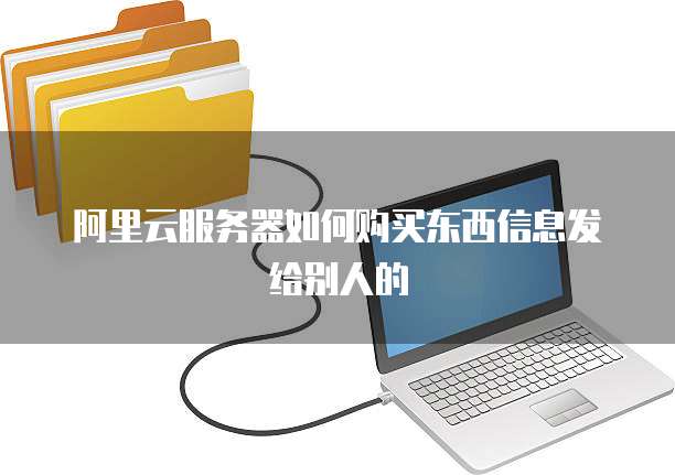 阿里云服务器如何购买东西信息发给别人的
