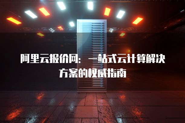 阿里云报价网:一站式云计算解决方案的权威指南