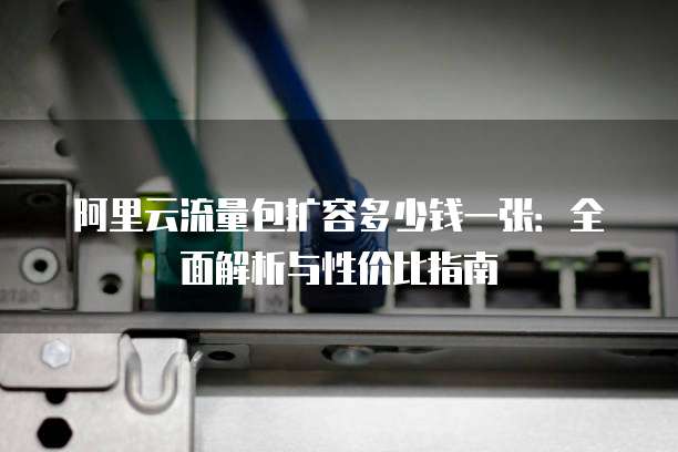 阿里云流量包扩容多少钱一张:全面解析与性价比指南