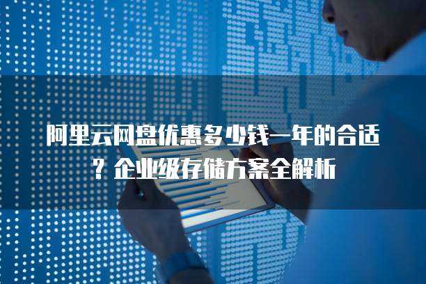 阿里云网盘优惠多少钱一年的合适?企业级存储方案全解析