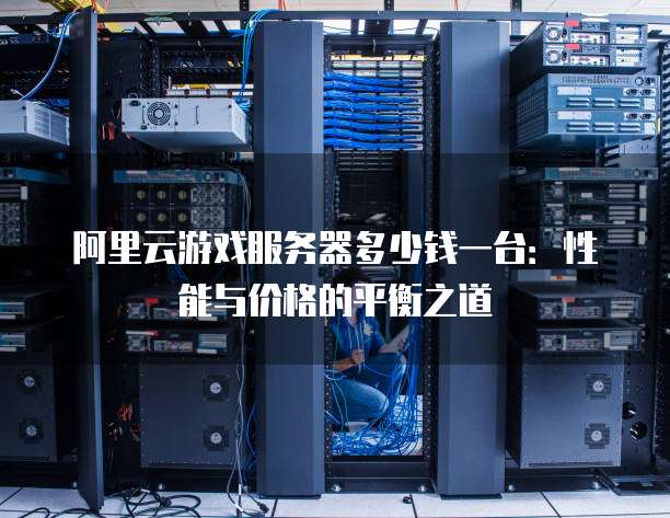阿里云游戏服务器多少钱一台:性能与价格的平衡之道