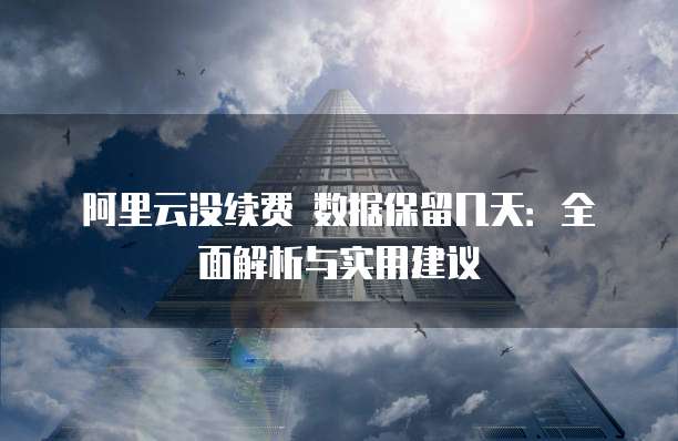 阿里云没续费 数据保留几天：全面解析与实用建议