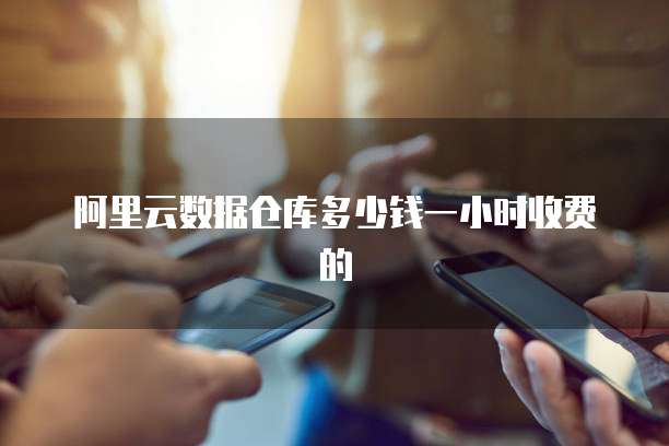 阿里云数据仓库多少钱一小时收费的
