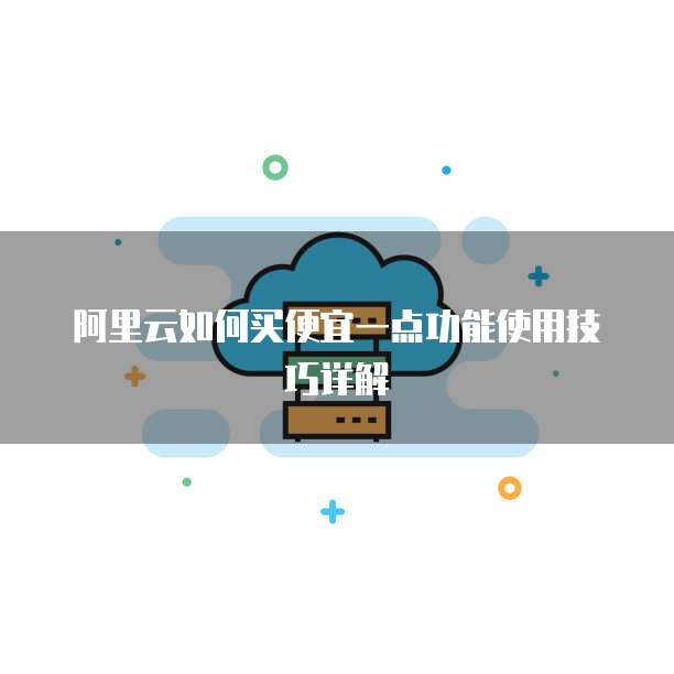 阿里云如何买便宜一点功能使用技巧详解