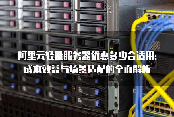 阿里云轻量服务器优惠多少合适用:成本效益与场景适配的全面解析