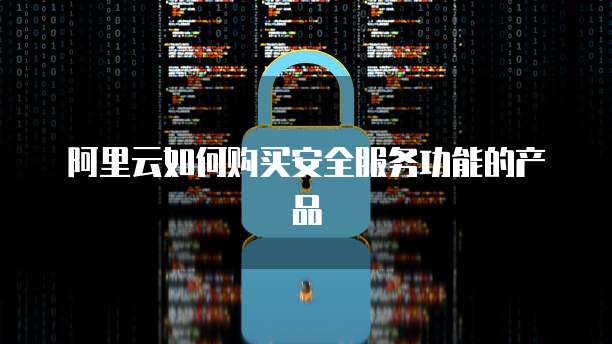 阿里云如何购买安全服务功能的产品