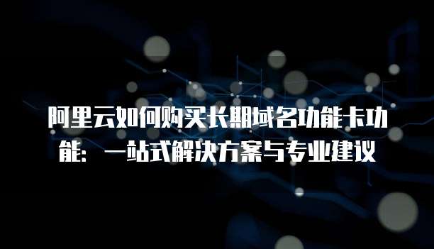 阿里云如何购买长期域名功能卡功能:一站式解决方案与专业建议