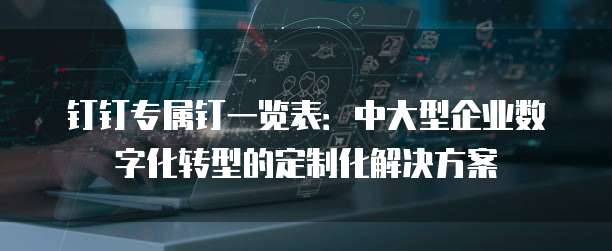 钉钉专属钉一览表：中大型企业数字化转型的定制化解决方案