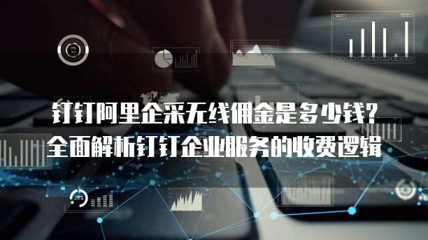 钉钉阿里企采无线佣金是多少钱?全面解析钉钉企业服务的收费逻辑