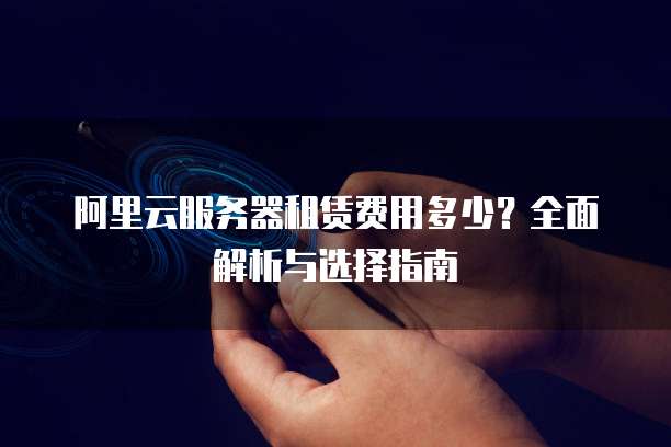 阿里云服务器租赁费用多少?全面解析与选择指南