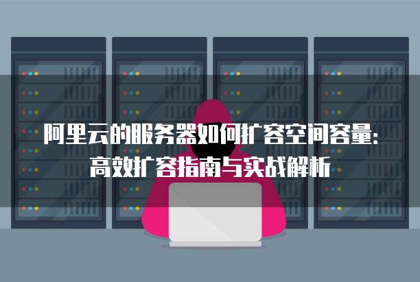 阿里云的服务器如何扩容空间容量:高效扩容指南与实战解析