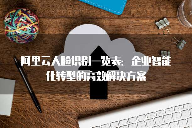阿里云人脸识别一览表：企业智能化转型的高效解决方案