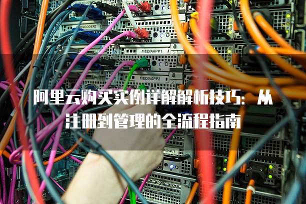 阿里云购买实例详解解析技巧:从注册到管理的全流程指南