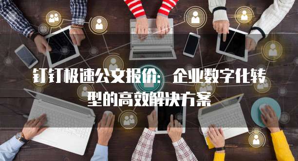 钉钉极速公文报价：企业数字化转型的高效解决方案