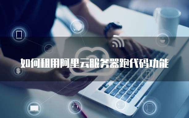 如何租用阿里云服务器跑代码功能
