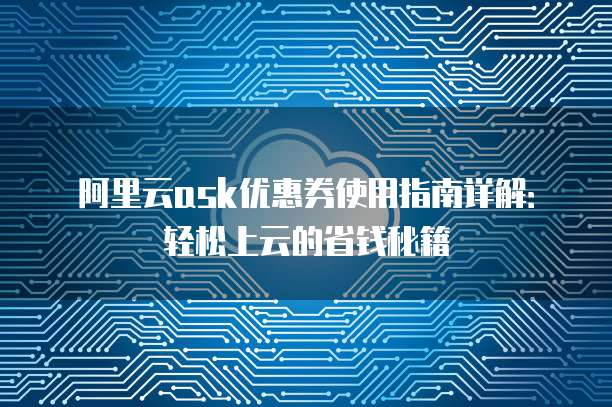 阿里云ask优惠券使用指南详解：轻松上云的省钱秘籍