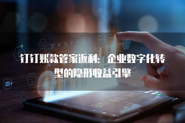 钉钉账款管家返利:企业数字化转型的隐形收益引擎