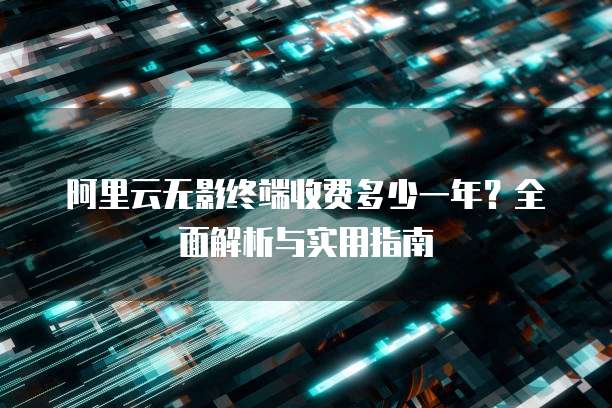 阿里云无影终端收费多少一年?全面解析与实用指南