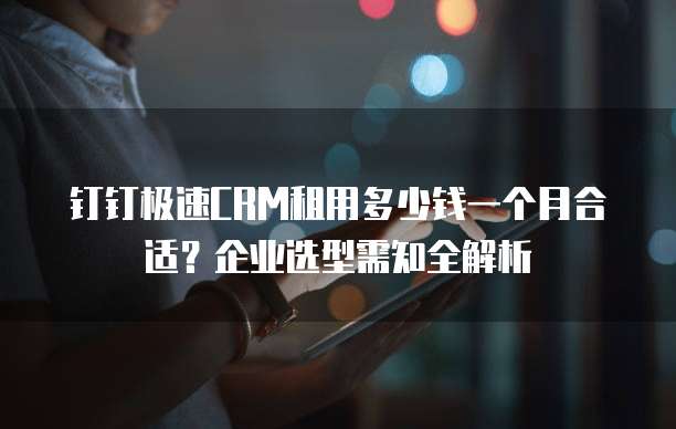 钉钉极速CRM租用多少钱一个月合适?企业选型需知全解析