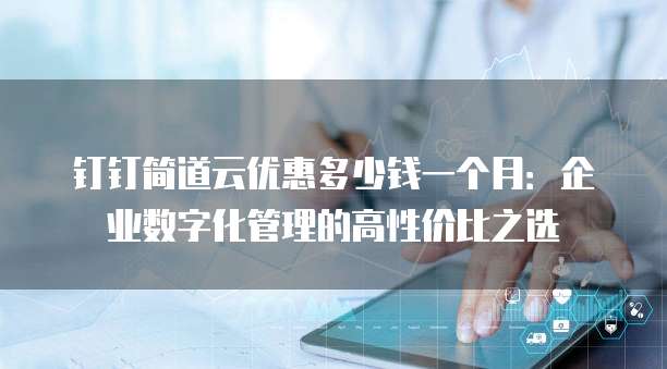 钉钉简道云优惠多少钱一个月:企业数字化管理的高性价比之选