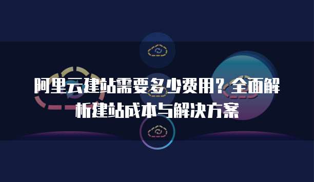 阿里云建站需要多少费用？全面解析建站成本与解决方案