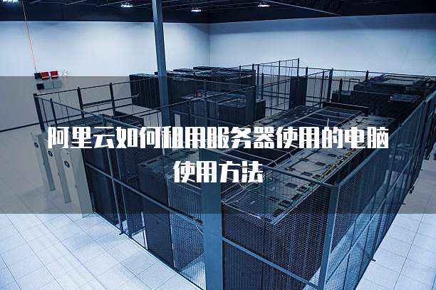 阿里云如何租用服务器使用的电脑使用方法