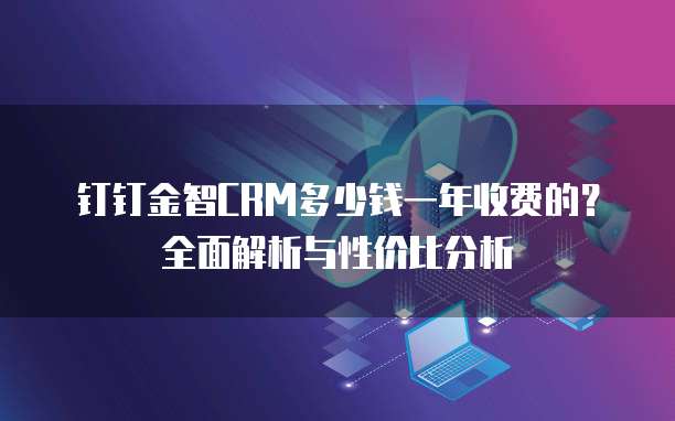 钉钉金智CRM多少钱一年收费的?全面解析与性价比分析