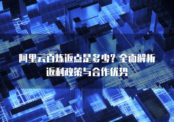 阿里云百炼返点是多少?全面解析返利政策与合作优势