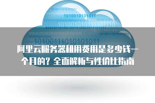 阿里云服务器租用费用是多少钱一个月的?全面解析与性价比指南