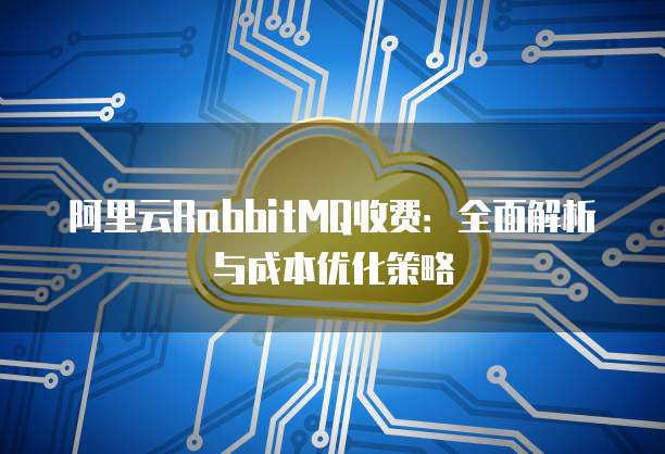 阿里云RabbitMQ收费:全面解析与成本优化策略