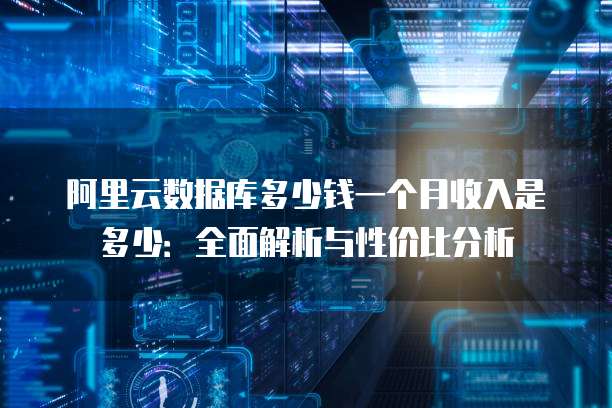 阿里云数据库多少钱一个月收入是多少:全面解析与性价比分析