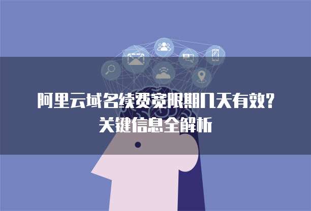 阿里云域名续费宽限期几天有效?关键信息全解析