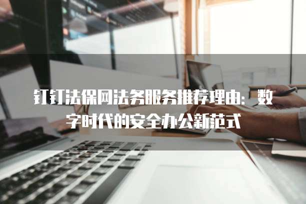 钉钉法保网法务服务推荐理由：数字时代的安全办公新范式