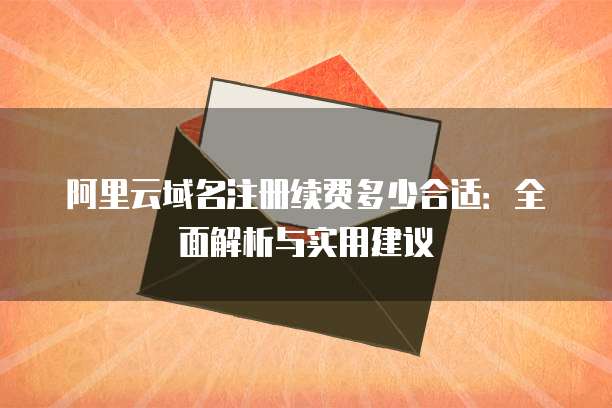 阿里云域名注册续费多少合适:全面解析与实用建议