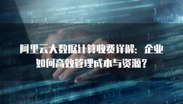 阿里云大数据计算收费详解:企业如何高效管理成本与资源?