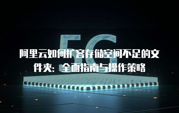 阿里云如何扩容存储空间不足的文件夹:全面指南与操作策略