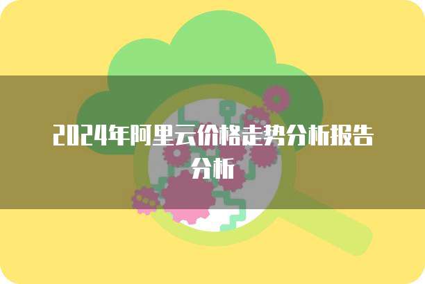 2024年阿里云价格走势分析报告分析