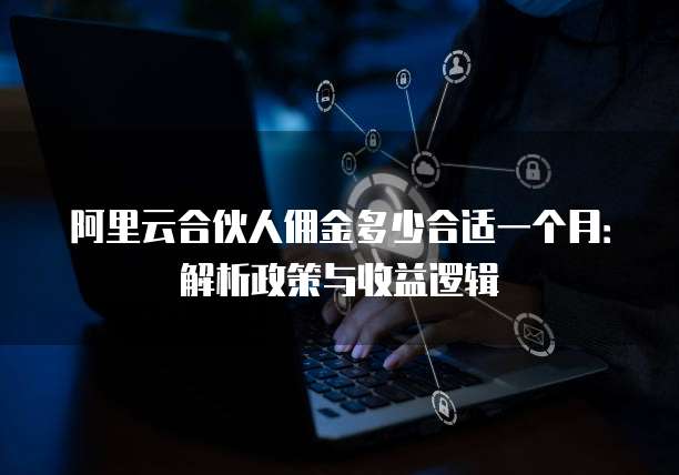 阿里云合伙人佣金多少合适一个月:解析政策与收益逻辑