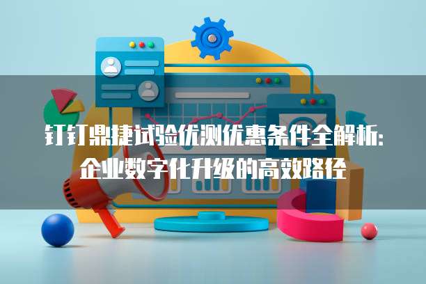 钉钉鼎捷试验优测优惠条件全解析：企业数字化升级的高效路径