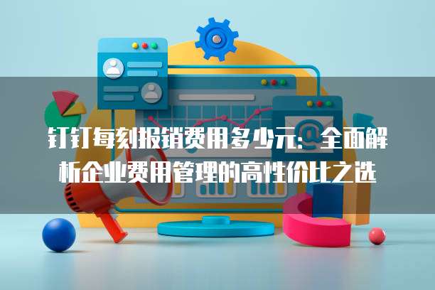 钉钉每刻报销费用多少元:全面解析企业费用管理的高性价比之选
