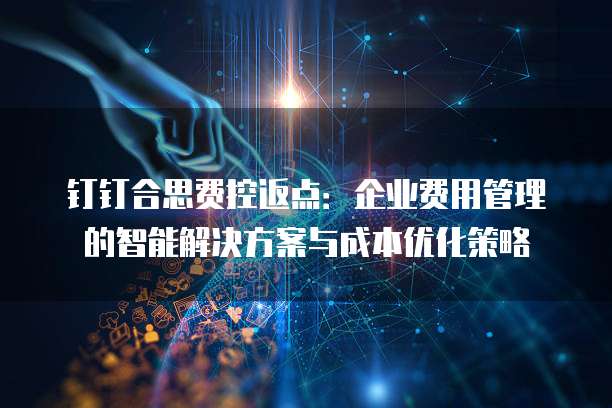 钉钉合思费控返点:企业费用管理的智能解决方案与成本优化策略