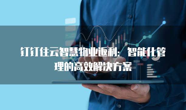 钉钉住云智慧物业返利：智能化管理的高效解决方案