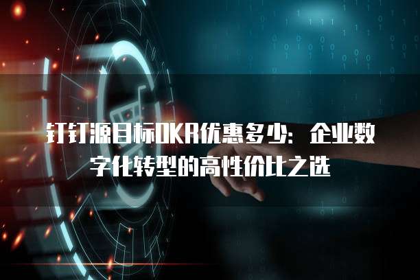 钉钉源目标OKR优惠多少:企业数字化转型的高性价比之选