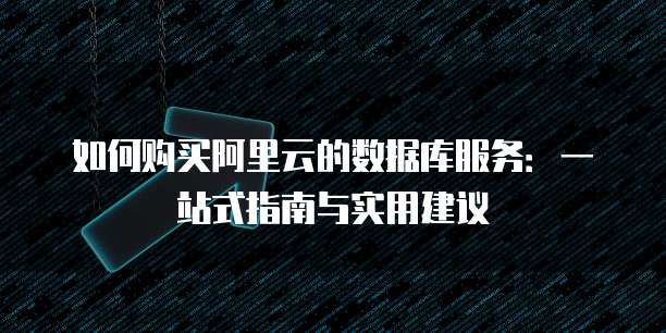 如何购买阿里云的数据库服务:一站式指南与实用建议