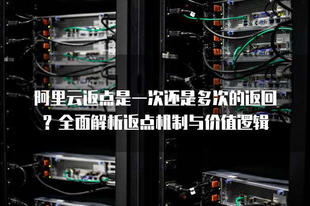 阿里云返点是一次还是多次的返回?全面解析返点机制与价值逻辑