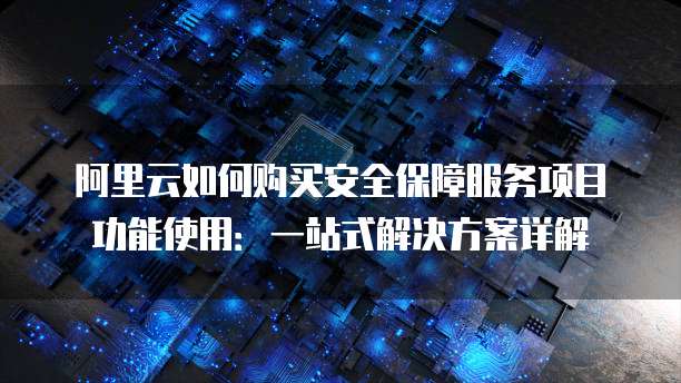 阿里云如何购买安全保障服务项目功能使用:一站式解决方案详解