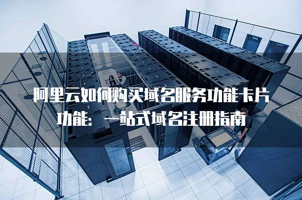 阿里云如何购买域名服务功能卡片功能：一站式域名注册指南